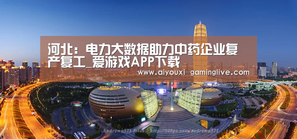 河北:电力大数据助力中药企业复产复工_爱游戏APP下载(图1) 爱游戏登录入口